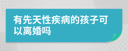 有先天性疾病的孩子可以離婚嗎