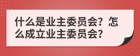 什么是業(yè)主委員會(huì)？怎么成立業(yè)主委員會(huì)？