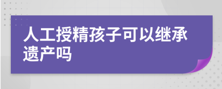 人工授精孩子可以繼承遺產(chǎn)嗎