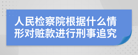 人民檢察院根據(jù)什么情形對(duì)贓款進(jìn)行刑事追究