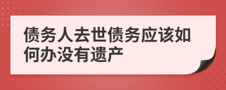 債務(wù)人去世債務(wù)應(yīng)該如何辦沒有遺產(chǎn)
