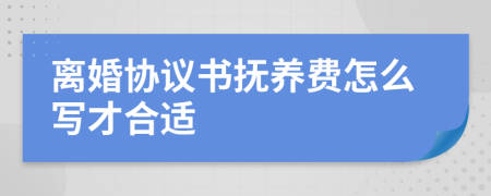 離婚協(xié)議書(shū)撫養(yǎng)費(fèi)怎么寫才合適
