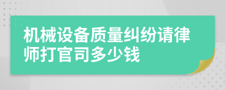 機(jī)械設(shè)備質(zhì)量糾紛請律師打官司多少錢