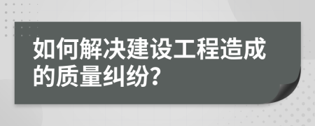如何解決建設工程造成的質(zhì)量糾紛？