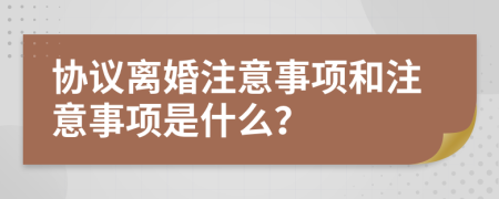 協(xié)議離婚注意事項和注意事項是什么？