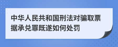 中華人民共和國刑法對騙取票據(jù)承兌罪既遂如何處罰