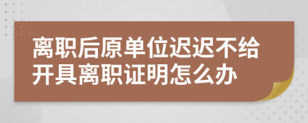 離職后原單位遲遲不給開具離職證明怎么辦