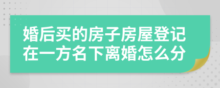 婚后買的房子房屋登記在一方名下離婚怎么分