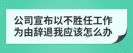 公司宣布以不勝任工作為由辭退我應(yīng)該怎么辦