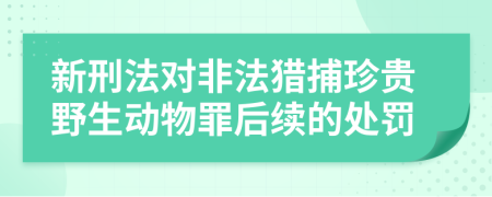 新刑法對(duì)非法獵捕珍貴野生動(dòng)物罪后續(xù)的處罰