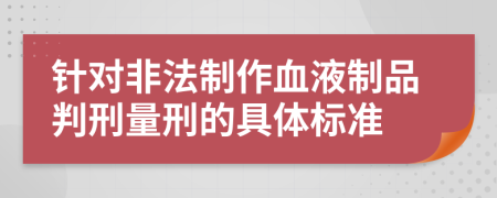 針對非法制作血液制品判刑量刑的具體標準