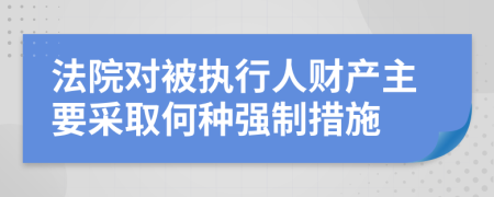 法院對被執(zhí)行人財產(chǎn)主要采取何種強制措施
