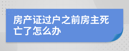房產(chǎn)證過戶之前房主死亡了怎么辦