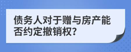 債務(wù)人對于贈(zèng)與房產(chǎn)能否約定撤銷權(quán)？