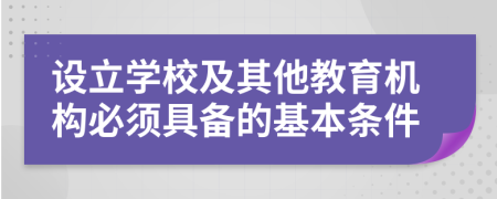 設(shè)立學校及其他教育機構(gòu)必須具備的基本條件