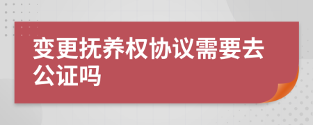 變更撫養(yǎng)權(quán)協(xié)議需要去公證嗎