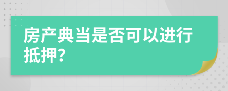 房產(chǎn)典當(dāng)是否可以進(jìn)行抵押？