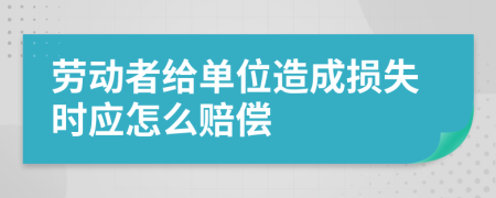 勞動者給單位造成損失時應(yīng)怎么賠償