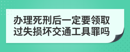 辦理死刑后一定要領(lǐng)取過失損壞交通工具罪嗎