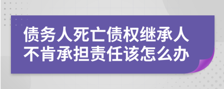 債務(wù)人死亡債權(quán)繼承人不肯承擔(dān)責(zé)任該怎么辦