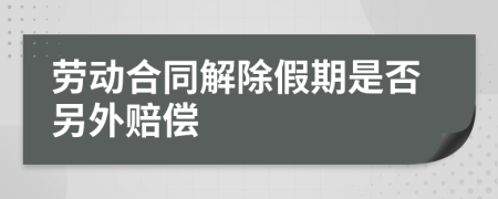 勞動合同解除假期是否另外賠償