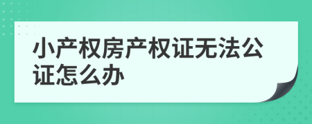 小產權房產權證無法公證怎么辦