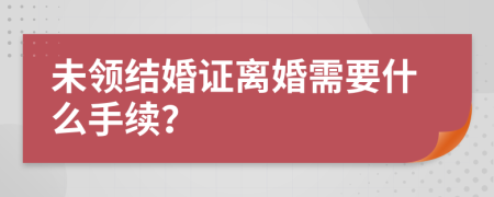未領(lǐng)結(jié)婚證離婚需要什么手續(xù)？