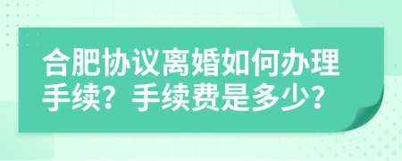合肥協(xié)議離婚如何辦理手續(xù)？手續(xù)費(fèi)是多少？