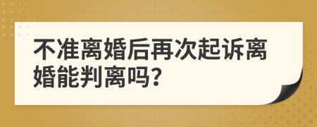 不準(zhǔn)離婚后再次起訴離婚能判離嗎？