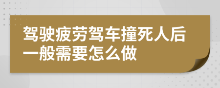 駕駛疲勞駕車撞死人后一般需要怎么做