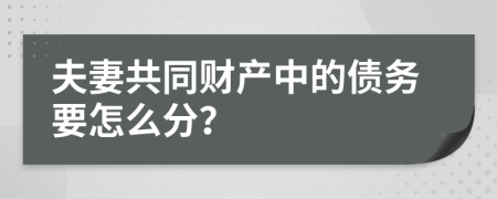 夫妻共同財(cái)產(chǎn)中的債務(wù)要怎么分？