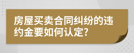 房屋買賣合同糾紛的違約金要如何認(rèn)定?