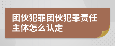 團伙犯罪團伙犯罪責(zé)任主體怎么認定