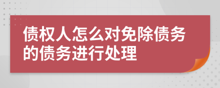 債權(quán)人怎么對(duì)免除債務(wù)的債務(wù)進(jìn)行處理