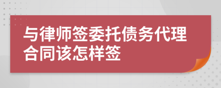與律師簽委托債務(wù)代理合同該怎樣簽