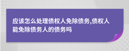 應(yīng)該怎么處理債權(quán)人免除債務(wù),債權(quán)人能免除債務(wù)人的債務(wù)嗎