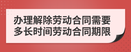 辦理解除勞動合同需要多長時間勞動合同期限