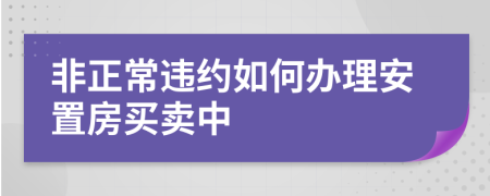 非正常違約如何辦理安置房買賣中