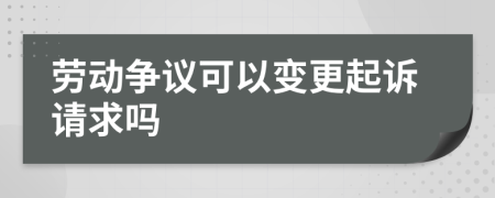 勞動(dòng)爭(zhēng)議可以變更起訴請(qǐng)求嗎