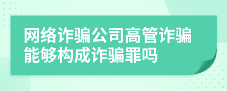 網(wǎng)絡詐騙公司高管詐騙能夠構(gòu)成詐騙罪嗎