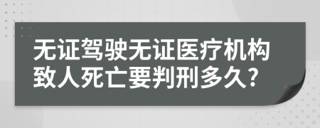 無證駕駛無證醫(yī)療機構致人死亡要判刑多久?