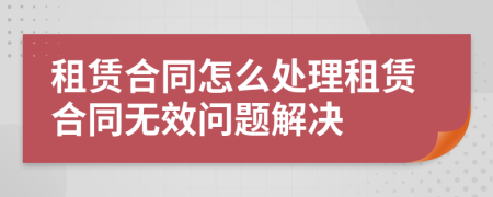 租賃合同怎么處理租賃合同無效問題解決