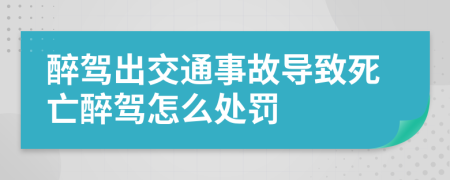 醉駕出交通事故導(dǎo)致死亡醉駕怎么處罰