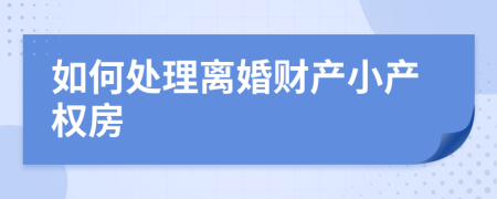 如何處理離婚財產(chǎn)小產(chǎn)權房