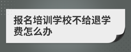 報名培訓(xùn)學(xué)校不給退學(xué)費怎么辦