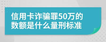 信用卡詐騙罪50萬(wàn)的數(shù)額是什么量刑標(biāo)準(zhǔn)