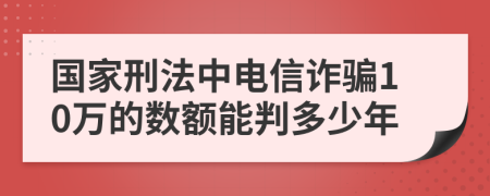國家刑法中電信詐騙10萬的數(shù)額能判多少年