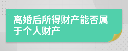 離婚后所得財產(chǎn)能否屬于個人財產(chǎn)