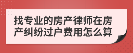 找專業(yè)的房產(chǎn)律師在房產(chǎn)糾紛過戶費(fèi)用怎么算