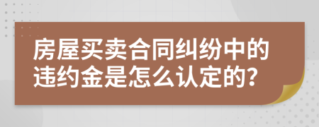 房屋買賣合同糾紛中的違約金是怎么認(rèn)定的？